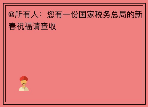 @所有人：您有一份国家税务总局的新春祝福请查收